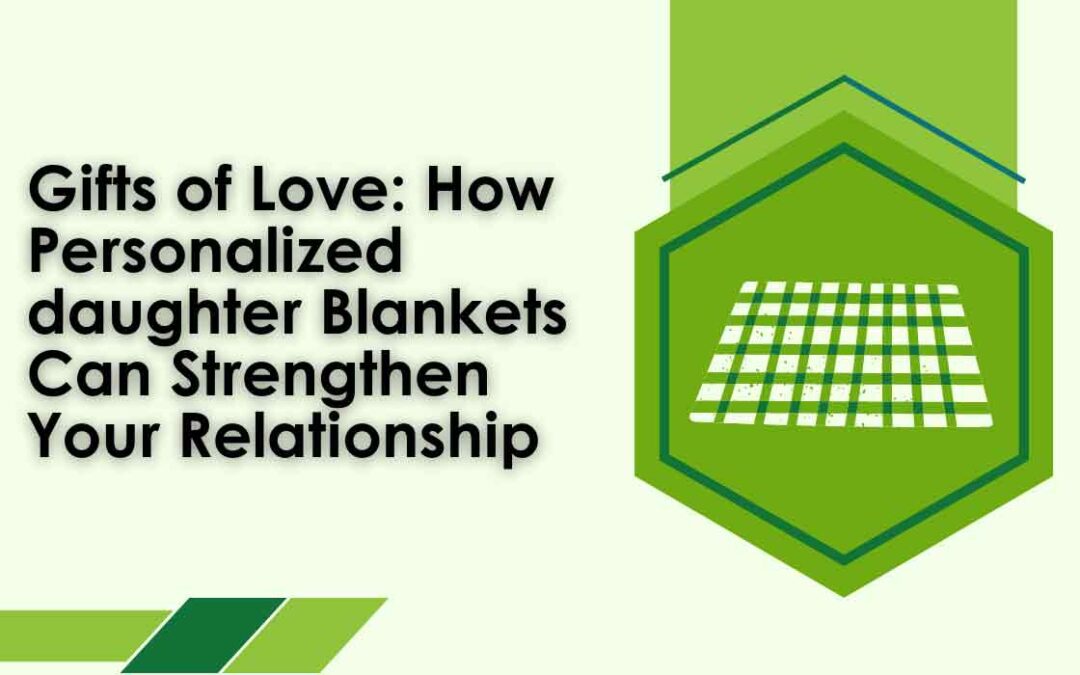 Gifts of Love: How Personalized daughter Blankets Can Strengthen Your Relationship