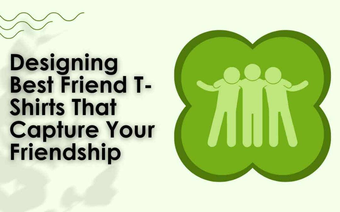Designing Best Friend T-Shirts That Capture Your Friendship: Tips and Inspiration